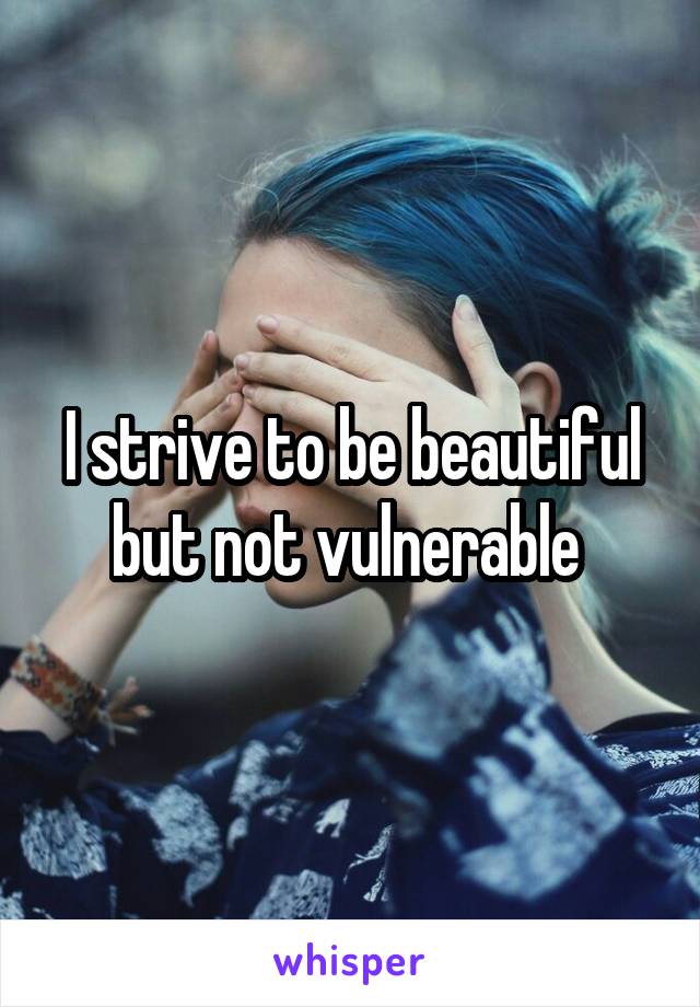 I strive to be beautiful but not vulnerable 