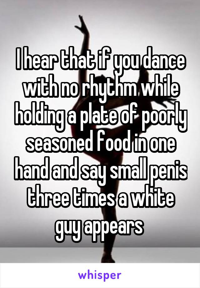 I hear that if you dance with no rhythm while holding a plate of poorly seasoned food in one hand and say small penis three times a white guy appears 