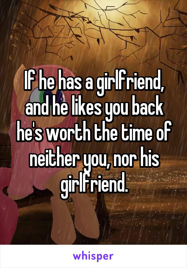 If he has a girlfriend, and he likes you back he's worth the time of neither you, nor his girlfriend.