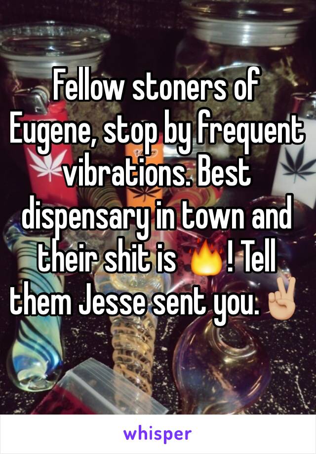 Fellow stoners of Eugene, stop by frequent vibrations. Best dispensary in town and their shit is 🔥! Tell them Jesse sent you.✌🏼️