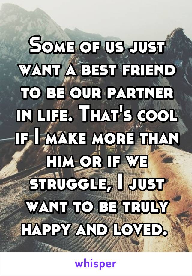 Some of us just want a best friend to be our partner in life. That's cool if I make more than him or if we struggle, I just want to be truly happy and loved. 