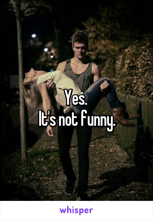 Yes. 
It's not funny.