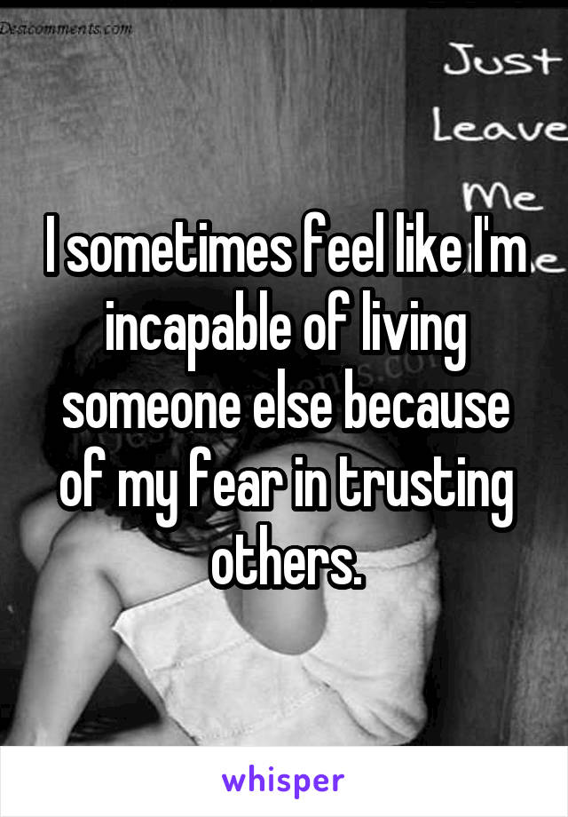 I sometimes feel like I'm incapable of living someone else because of my fear in trusting others.