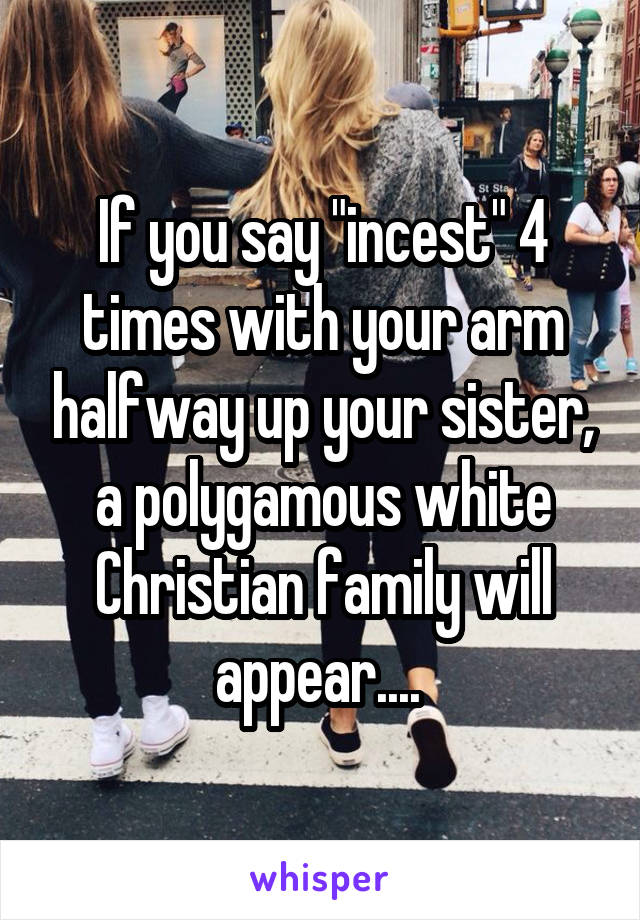 If you say "incest" 4 times with your arm halfway up your sister, a polygamous white Christian family will appear.... 