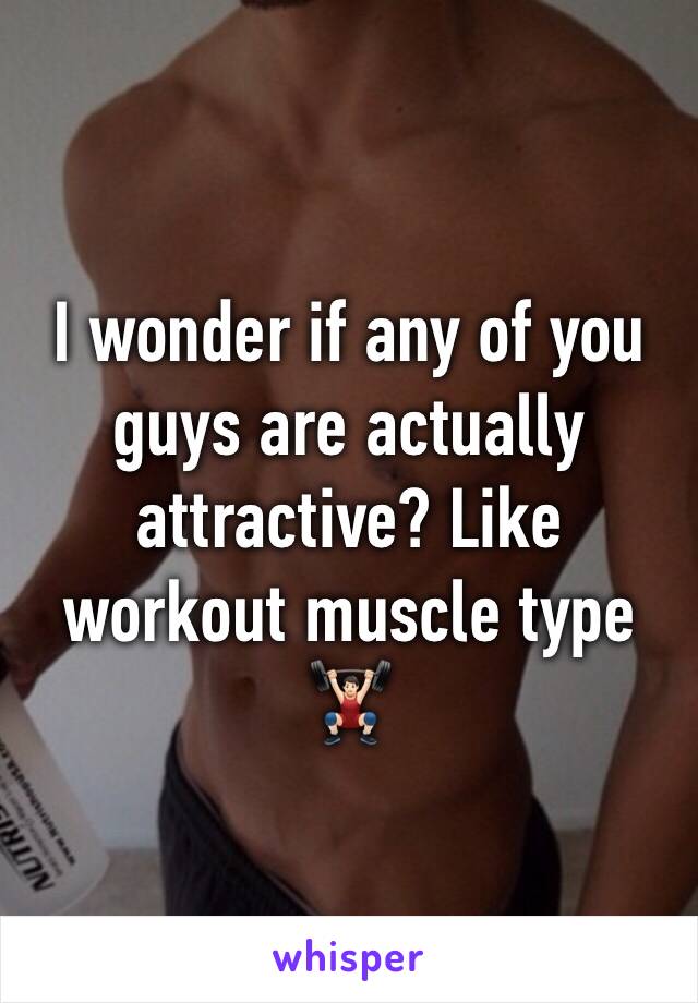 I wonder if any of you guys are actually attractive? Like workout muscle type 🏋🏻