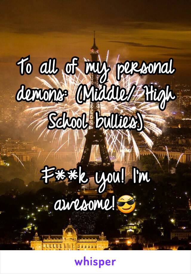 To all of my personal demons: (Middle/ High School bullies)

F**k you! I'm awesome!😎