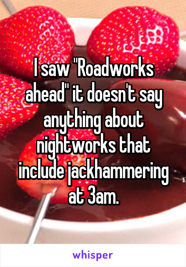 I saw "Roadworks ahead" it doesn't say anything about nightworks that include jackhammering at 3am.