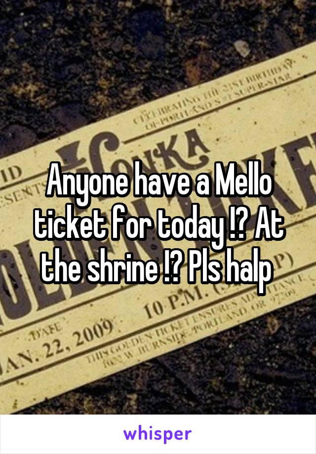 Anyone have a Mello ticket for today !? At the shrine !? Pls halp 