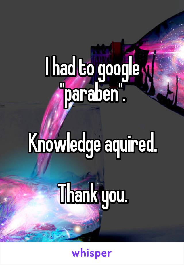 I had to google "paraben".

Knowledge aquired.

Thank you.