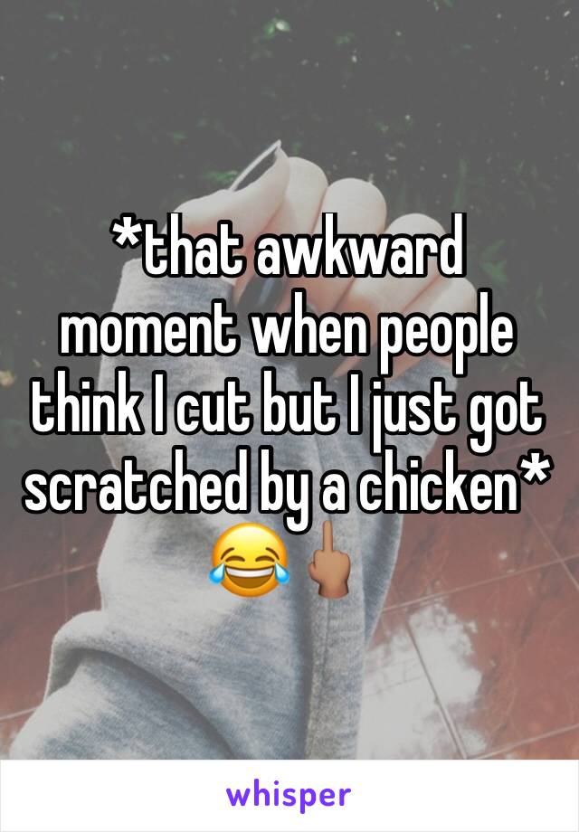 *that awkward moment when people think I cut but I just got scratched by a chicken*
😂🖕🏽