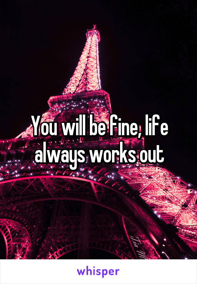 You will be fine, life always works out