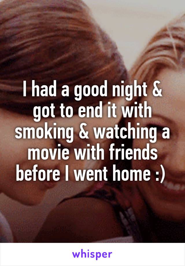 I had a good night & got to end it with smoking & watching a movie with friends before I went home :) 