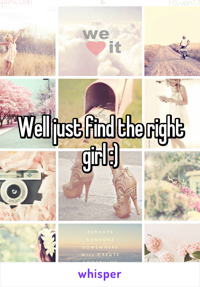 Well just find the right girl :)