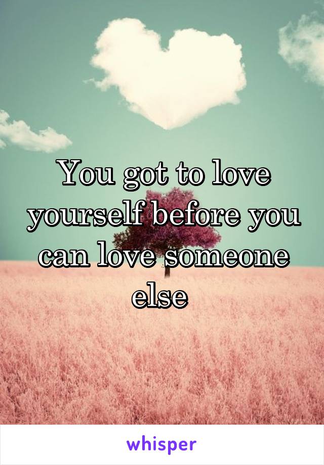 You got to love yourself before you can love someone else 