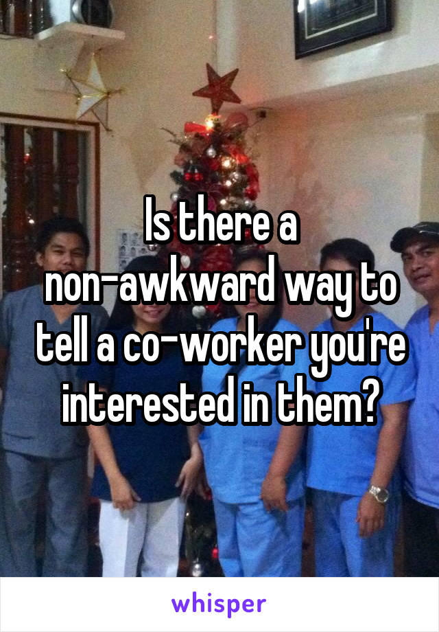 Is there a non-awkward way to tell a co-worker you're interested in them?