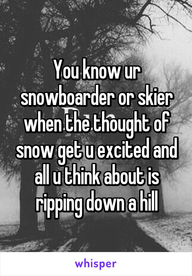 You know ur snowboarder or skier when the thought of snow get u excited and all u think about is ripping down a hill