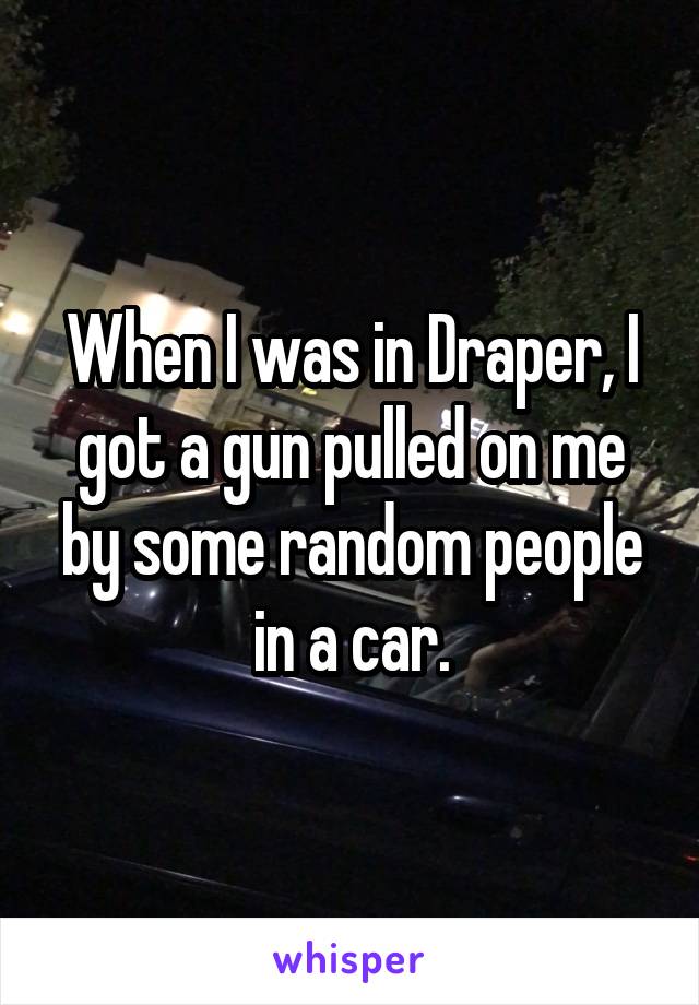 When I was in Draper, I got a gun pulled on me by some random people in a car.