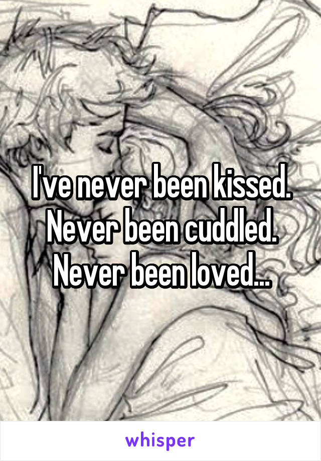 I've never been kissed. Never been cuddled. Never been loved...