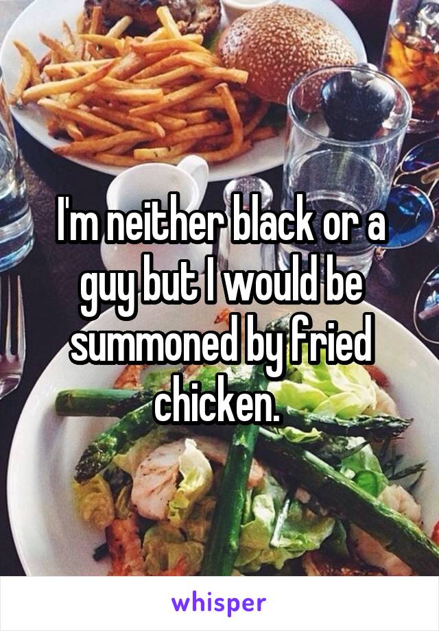 I'm neither black or a guy but I would be summoned by fried chicken. 