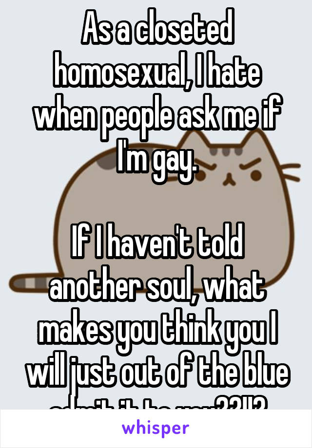 As a closeted homosexual, I hate when people ask me if I'm gay.

If I haven't told another soul, what makes you think you I will just out of the blue admit it to you??!!?