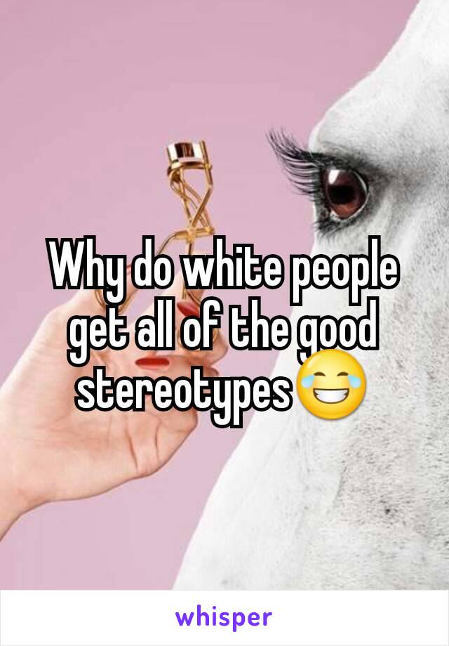 Why do white people get all of the good stereotypes😂