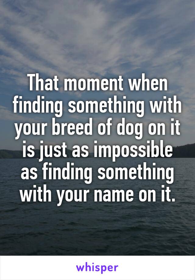 That moment when finding something with your breed of dog on it is just as impossible as finding something with your name on it.