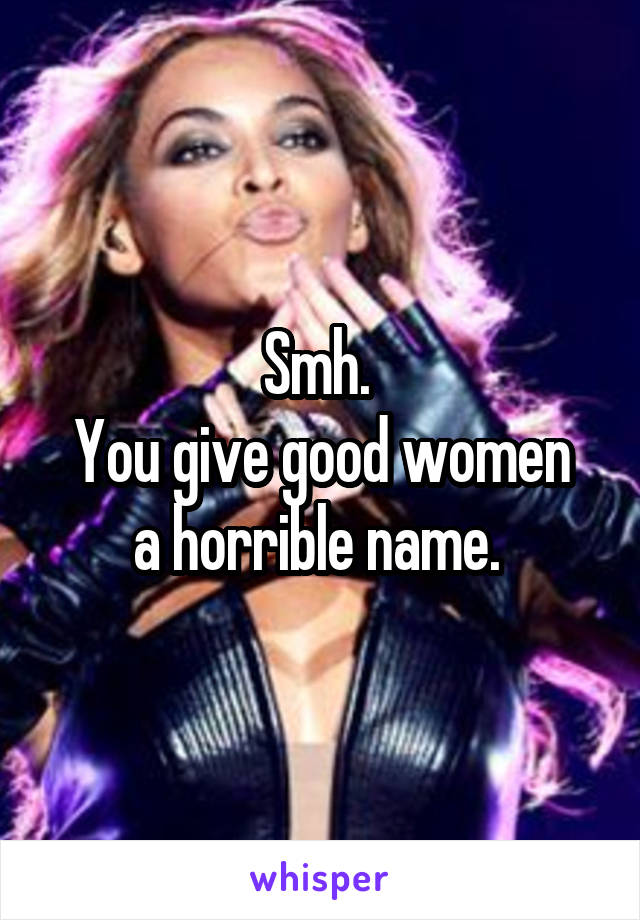 Smh. 
You give good women a horrible name. 