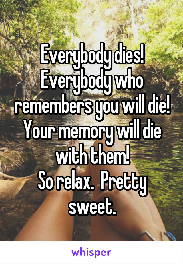 Everybody dies! Everybody who remembers you will die! Your memory will die with them!
So relax.  Pretty sweet.