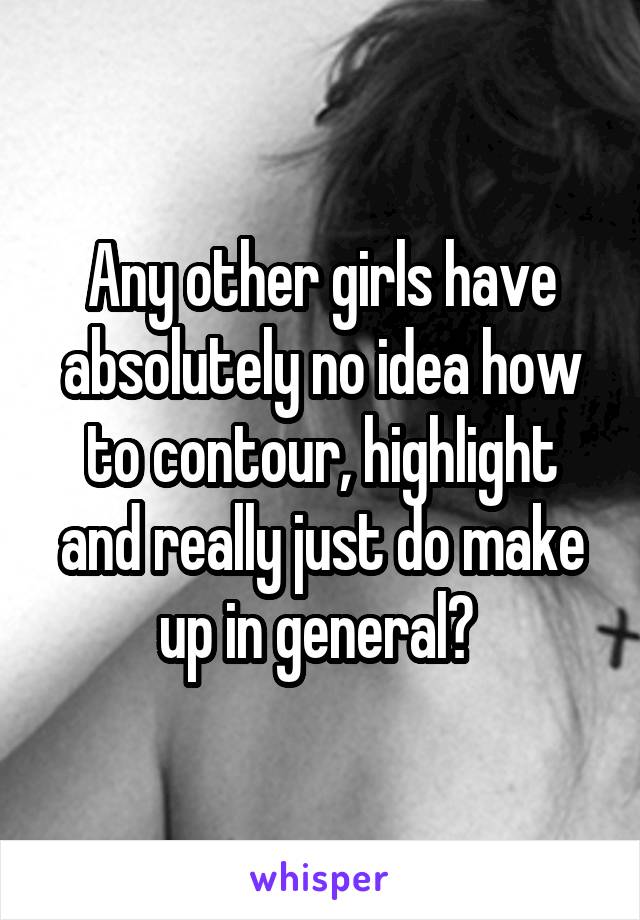 Any other girls have absolutely no idea how to contour, highlight and really just do make up in general? 