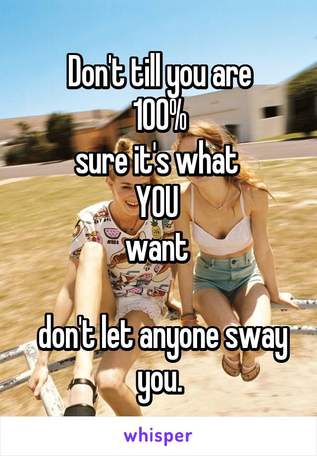 Don't till you are
 100% 
sure it's what 
YOU 
want 

 don't let anyone sway you.