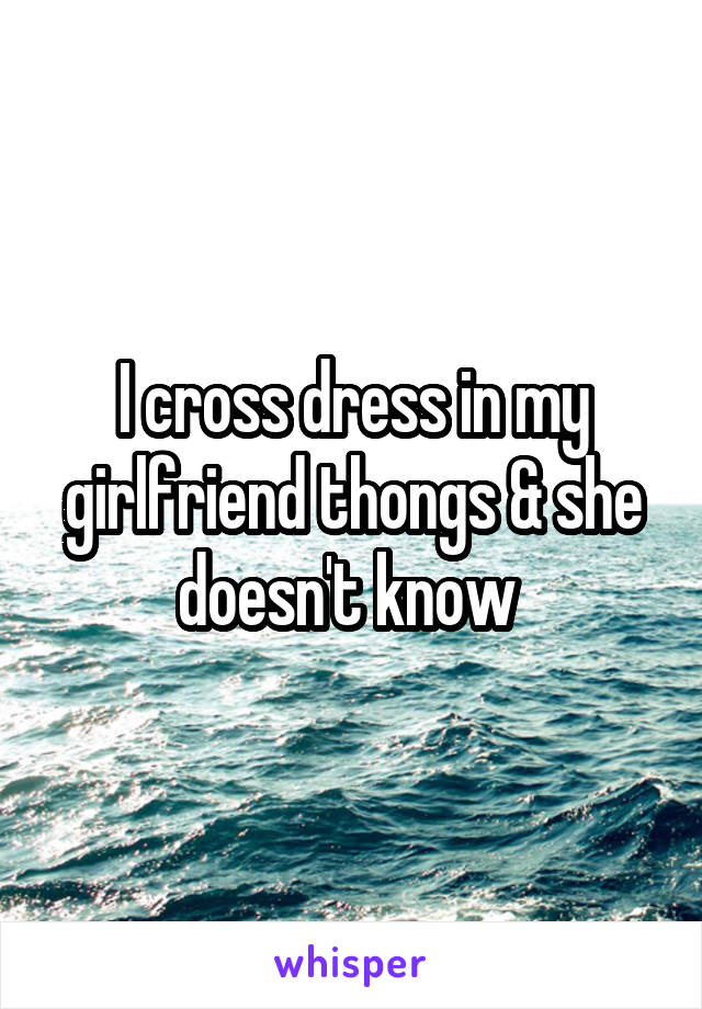 I cross dress in my girlfriend thongs & she doesn't know 