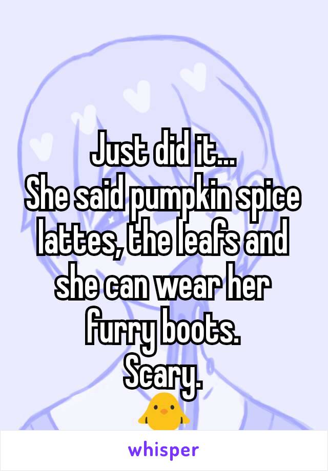 Just did it...
She said pumpkin spice lattes, the leafs and she can wear her furry boots.
Scary.
🐥