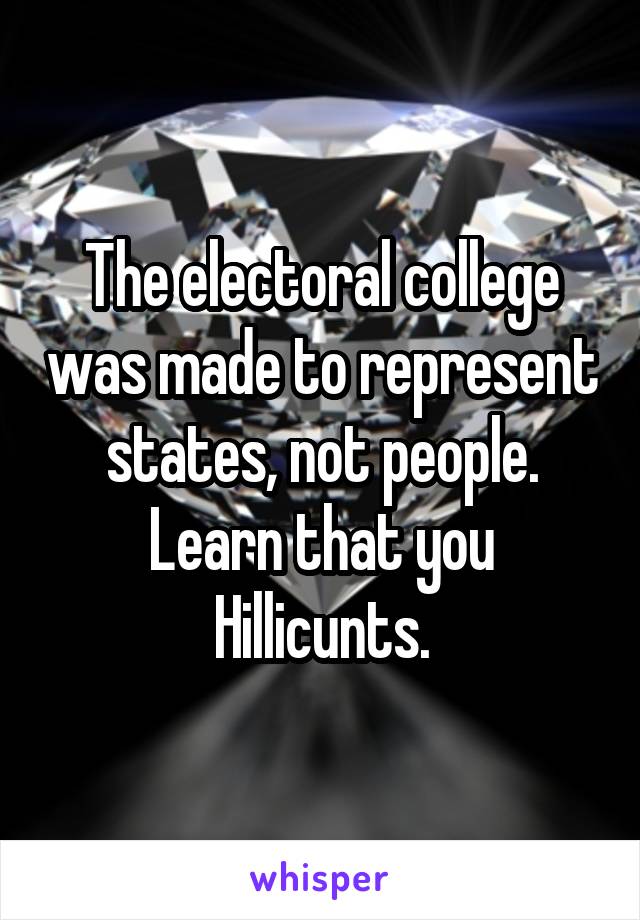 The electoral college was made to represent states, not people.
Learn that you Hillicunts.