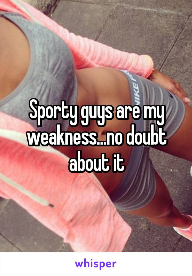 Sporty guys are my weakness...no doubt about it