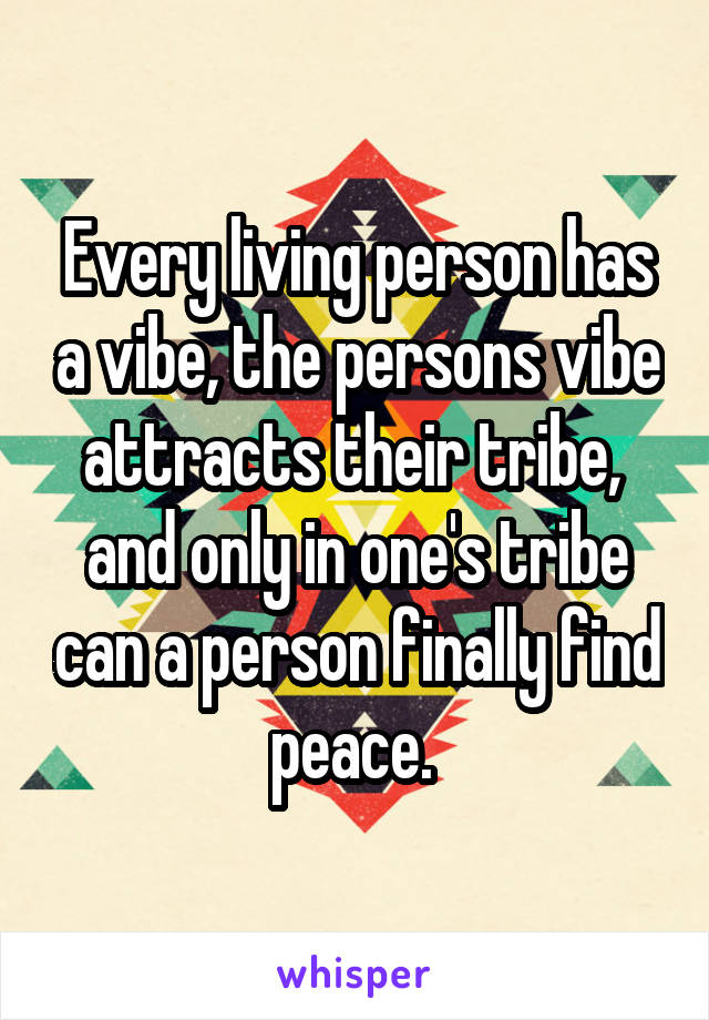 Every living person has a vibe, the persons vibe attracts their tribe,  and only in one's tribe can a person finally find peace. 