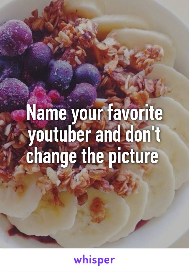 Name your favorite youtuber and don't change the picture 