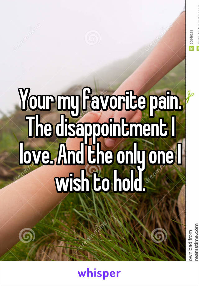 Your my favorite pain. The disappointment I love. And the only one I wish to hold.