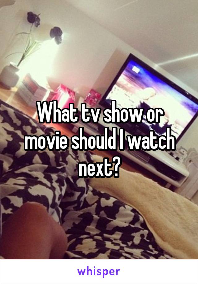 What tv show or movie should I watch next?