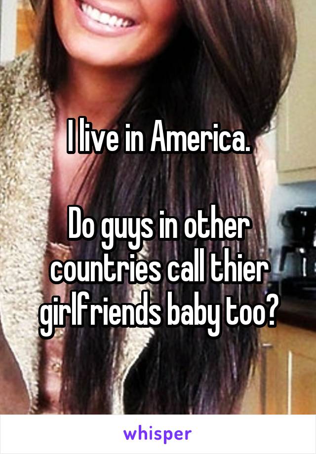 I live in America.

Do guys in other countries call thier girlfriends baby too?