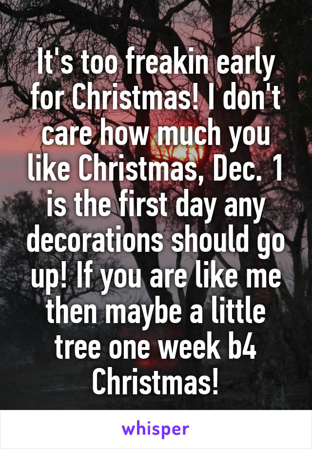 It's too freakin early for Christmas! I don't care how much you like Christmas, Dec. 1 is the first day any decorations should go up! If you are like me then maybe a little tree one week b4 Christmas!