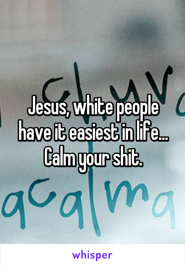 Jesus, white people have it easiest in life... Calm your shit.