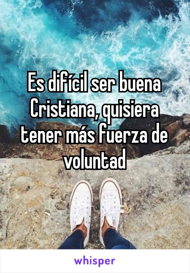 Es difícil ser buena Cristiana, quisiera tener más fuerza de voluntad