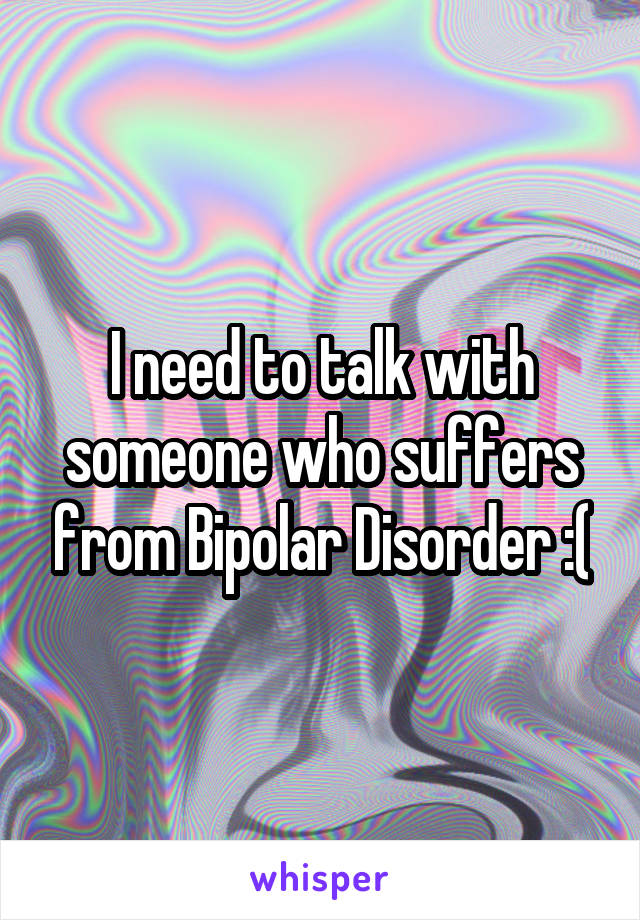 I need to talk with someone who suffers from Bipolar Disorder :(