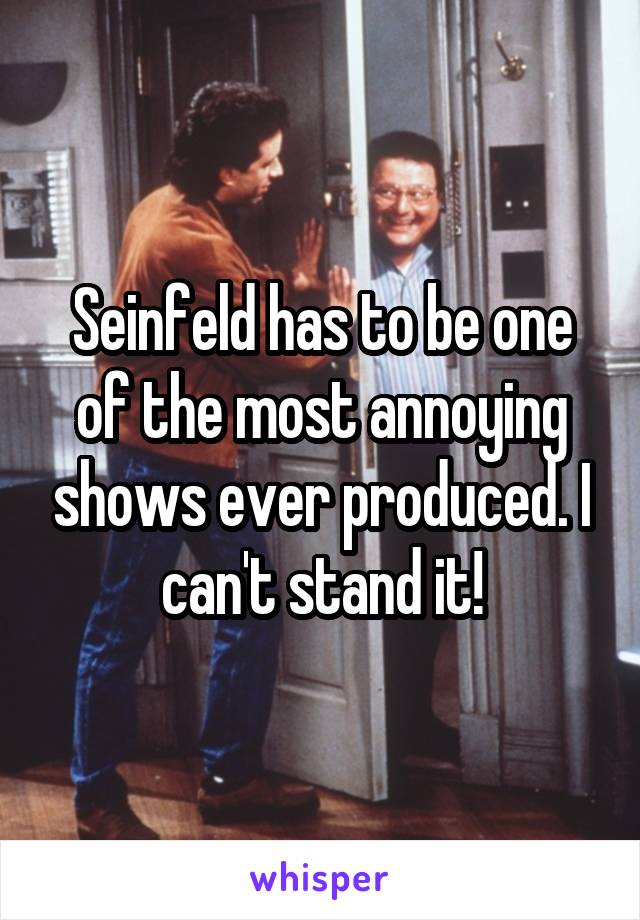 Seinfeld has to be one of the most annoying shows ever produced. I can't stand it!