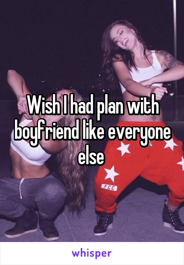 Wish I had plan with boyfriend like everyone else 