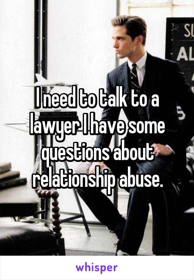 I need to talk to a lawyer I have some questions about relationship abuse.