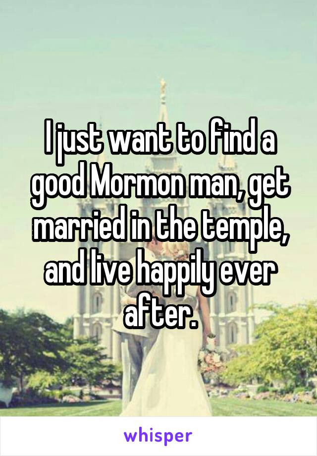 I just want to find a good Mormon man, get married in the temple, and live happily ever after.