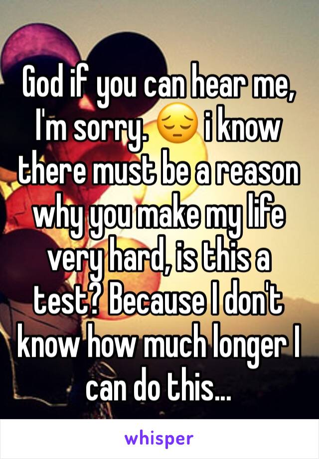 God if you can hear me, I'm sorry. 😔 i know there must be a reason why you make my life very hard, is this a test? Because I don't know how much longer I can do this...