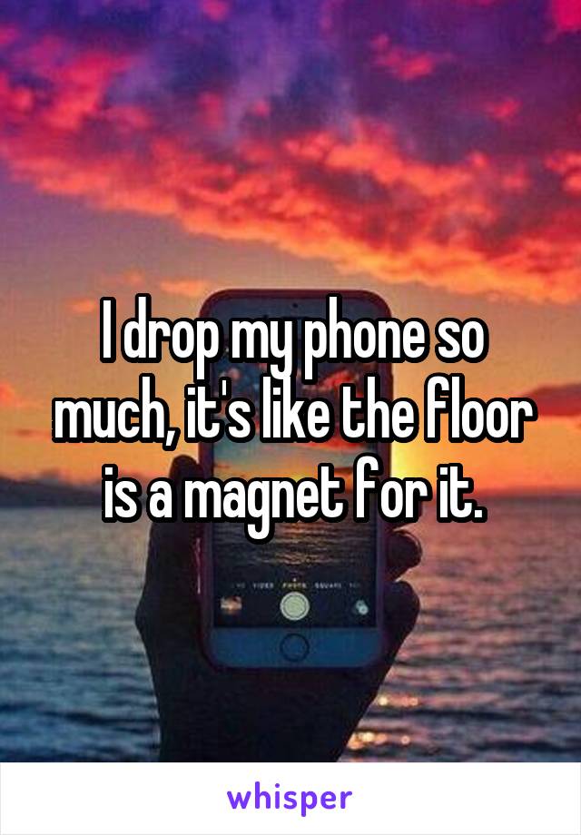 I drop my phone so much, it's like the floor is a magnet for it.