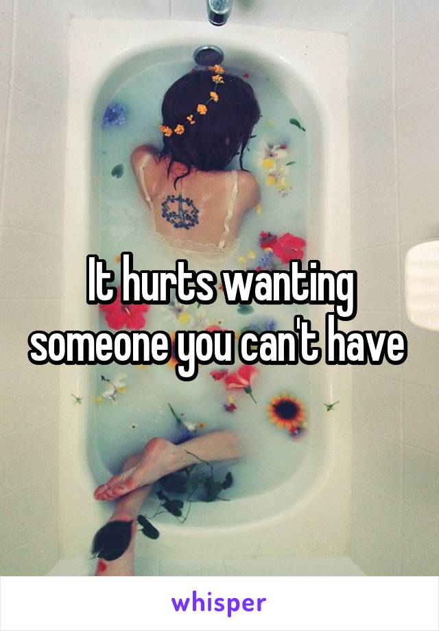 It hurts wanting someone you can't have 